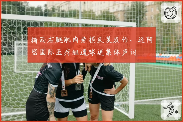 梅西右腿肌肉劳损反复发作，迈阿密国际医疗组遭球迷集体声讨