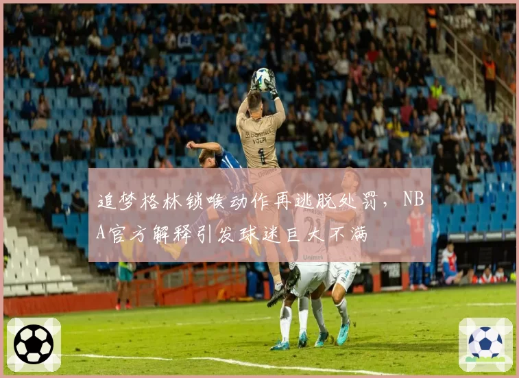追梦格林锁喉动作再逃脱处罚，NBA官方解释引发球迷巨大不满