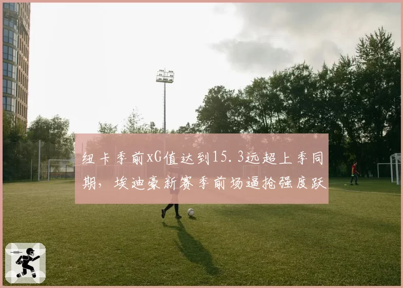 纽卡季前xG值达到15.3远超上季同期,埃迪豪新赛季前场逼抢强度跃居英超第四