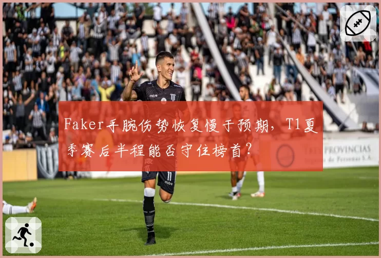 Faker手腕伤势恢复慢于预期，T1夏季赛后半程能否守住榜首？
