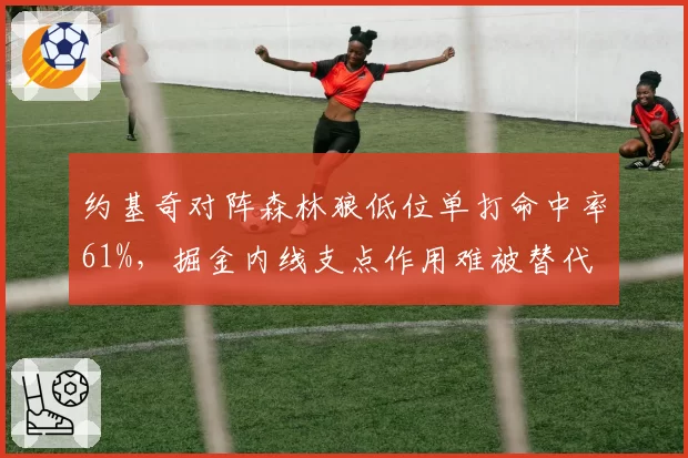 约基奇对阵森林狼低位单打命中率61%，掘金内线支点作用难被替代
