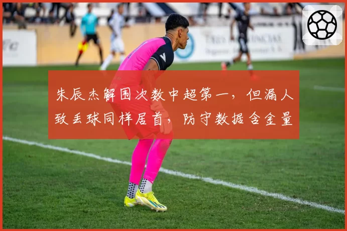 朱辰杰解围次数中超第一,但漏人致丢球同样居首,防守数据含金量几何?