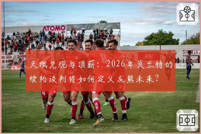天赋兑现与顶薪：2026年莫兰特的续约谈判将如何定义灰熊未来？