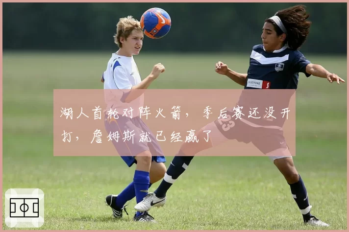 湖人首轮对阵火箭，季后赛还没开打，詹姆斯就已经赢了
