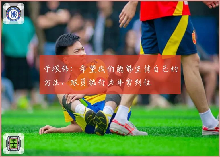 于根伟：希望我们能够坚持自己的打法，球员执行力非常到位