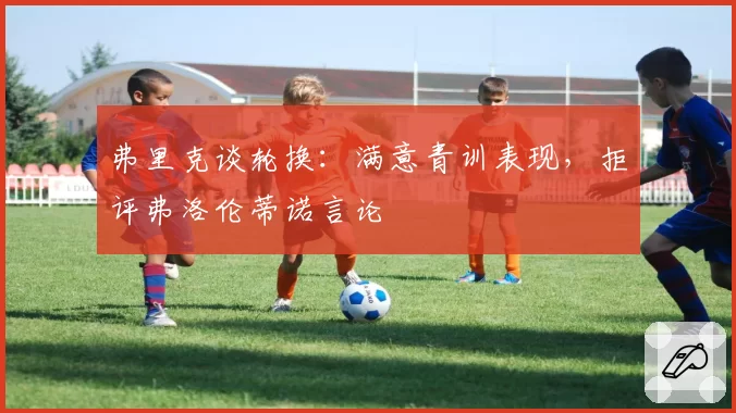 弗里克谈轮换：满意青训表现，拒评弗洛伦蒂诺言论