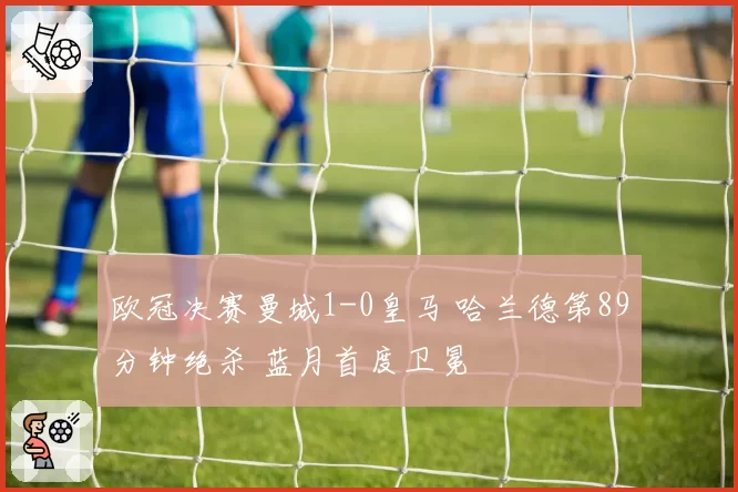 欧冠决赛曼城1-0皇马 哈兰德第89分钟绝杀 蓝月首度卫冕