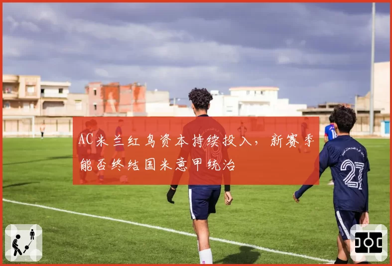 AC米兰红鸟资本持续投入，新赛季能否终结国米意甲统治