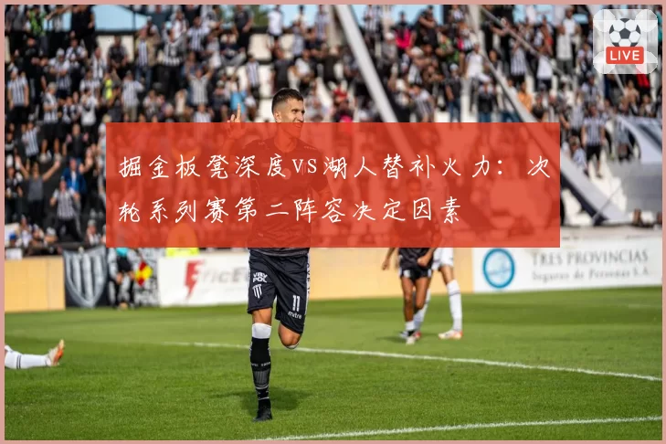 掘金板凳深度vs湖人替补火力：次轮系列赛第二阵容决定因素
