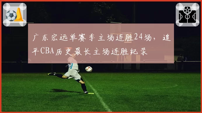 广东宏远单赛季主场连胜24场，追平CBA历史最长主场连胜纪录