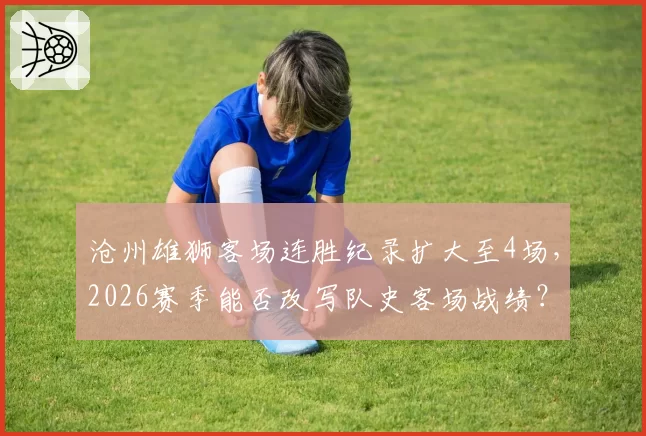 沧州雄狮客场连胜纪录扩大至4场，2026赛季能否改写队史客场战绩？