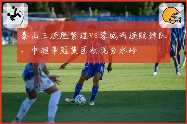 泰山三连胜紧追vs蓉城两连败掉队，中超争冠集团初现分水岭